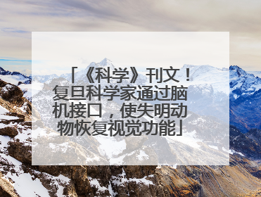 《科学》刊文！复旦科学家通过脑机接口，使失明动物恢复视觉功能