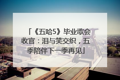 《五哈5》毕业歌会收官：泪与笑交织，五季陪伴下一季再见