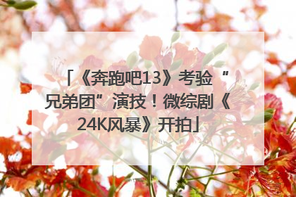 《奔跑吧13》考验“兄弟团”演技！微综剧《24K风暴》开拍
