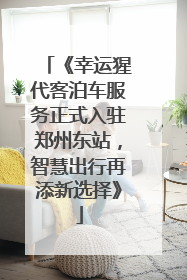 《幸运猩代客泊车服务正式入驻郑州东站，智慧出行再添新选择》