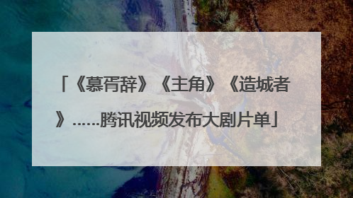 《慕胥辞》《主角》《造城者》……腾讯视频发布大剧片单