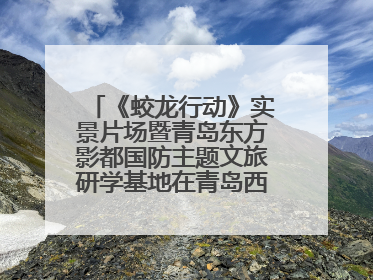 《蛟龙行动》实景片场暨青岛东方影都国防主题文旅研学基地在青岛西海岸新区开业