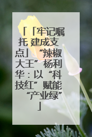 「牢记嘱托 建成支点」“辣椒大王”杨利华：以“科技红”赋能“产业绿”