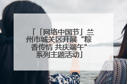 「网络中国节」兰州市城关区开展“粽香传情 共庆端午”系列主题活动