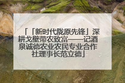 「新时代陇原先锋」深耕戈壁带农致富——记酒泉诚德农业农民专业合作社理事长范立德