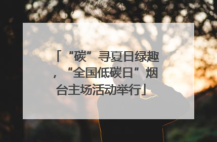 “碳”寻夏日绿趣，“全国低碳日”烟台主场活动举行
