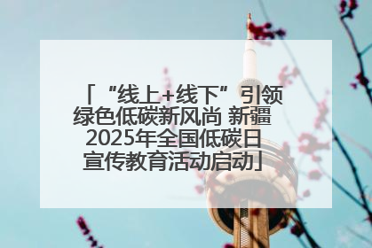 “线上+线下”引领绿色低碳新风尚 新疆2025年全国低碳日宣传教育活动启动