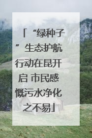 “绿种子”生态护航行动在昆开启 市民感慨污水净化之不易