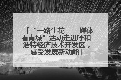 “一路生花——媒体看青城”活动走进呼和浩特经济技术开发区，感受发展新动能