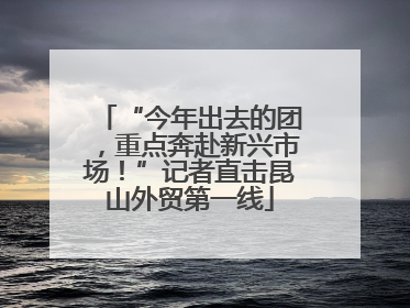 “今年出去的团，重点奔赴新兴市场！”记者直击昆山外贸第一线