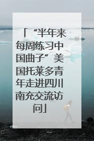 “半年来每周练习中国曲子”美国托莱多青年走进四川南充交流访问
