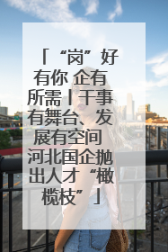 “岗”好有你 企有所需丨干事有舞台、发展有空间 河北国企抛出人才“橄榄枝”