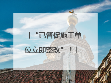 “已督促施工单位立即整改”！