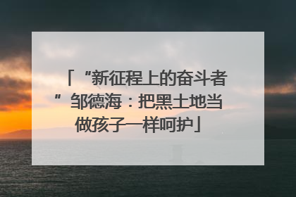 “新征程上的奋斗者”邹德海：把黑土地当做孩子一样呵护