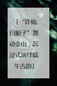 “许仙、白娘子”舞动金山，沉浸式演绎端午古韵