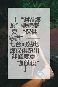 “钢铁煤龙”驰骋盛夏 “保供赛道”——七台河站电煤保供跑出迎峰度夏 “加速度”
