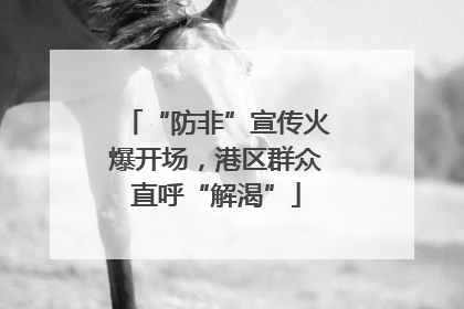 “防非”宣传火爆开场，港区群众直呼“解渴”