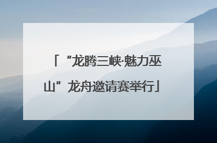 “龙腾三峡·魅力巫山”龙舟邀请赛举行