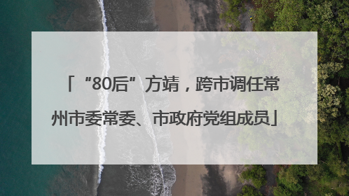 “80后”方靖，跨市调任常州市委常委、市政府党组成员