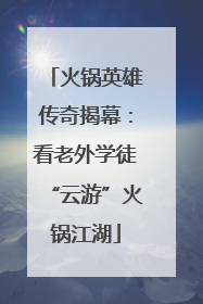 火锅英雄传奇揭幕：看老外学徒“云游”火锅江湖