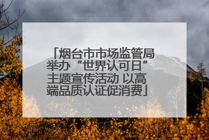 烟台市市场监管局举办“世界认可日”主题宣传活动 以高端品质认证促消费