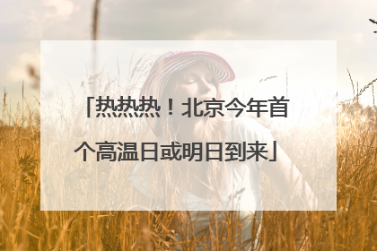 热热热！北京今年首个高温日或明日到来