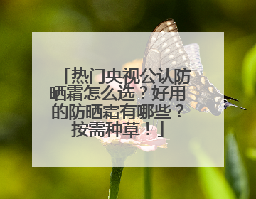 热门央视公认防晒霜怎么选？好用的防晒霜有哪些？按需种草！