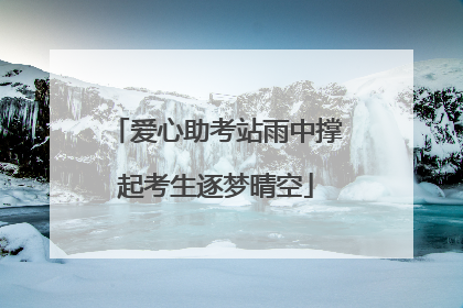 爱心助考站雨中撑起考生逐梦晴空