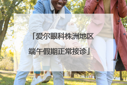 爱尔眼科株洲地区端午假期正常接诊