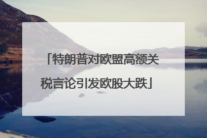 特朗普对欧盟高额关税言论引发欧股大跌
