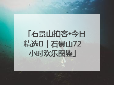 石景山拍客•今日精选⑲|石景山72小时欢乐图鉴