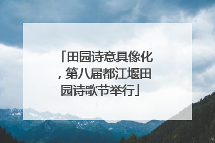 田园诗意具像化，第八届都江堰田园诗歌节举行