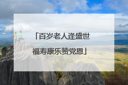 百岁老人逢盛世 福寿康乐赞党恩
