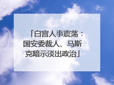 白宫人事震荡：国安委裁人、马斯克暗示淡出政治