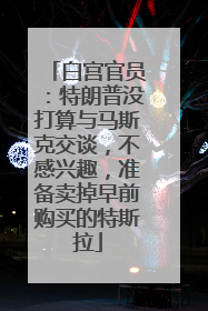 白宫官员：特朗普没打算与马斯克交谈，不感兴趣，准备卖掉早前购买的特斯拉