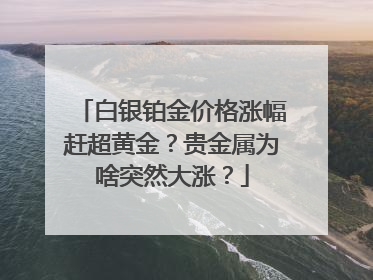 白银铂金价格涨幅赶超黄金？贵金属为啥突然大涨？