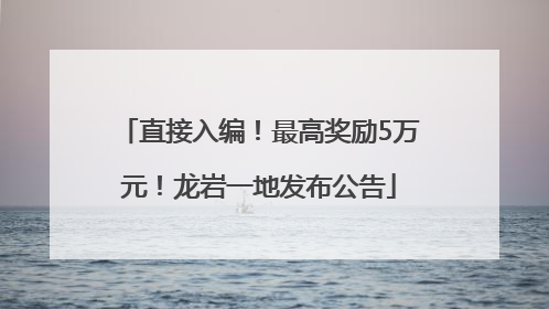 直接入编！最高奖励5万元！龙岩一地发布公告
