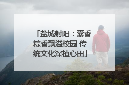盐城射阳：囊香粽香飘溢校园 传统文化深植心田