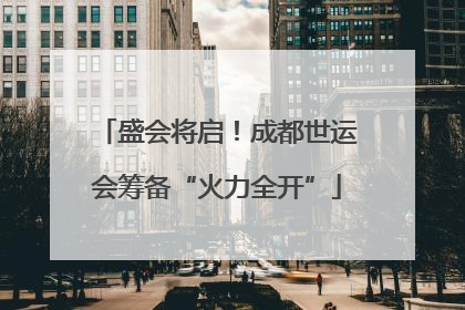 盛会将启！成都世运会筹备“火力全开”