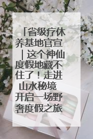 省级疗休养基地官宣｜这个神仙度假地藏不住了！走进山水秘境 开启一场野奢度假之旅！