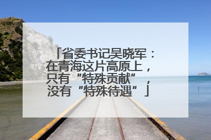省委书记吴晓军：在青海这片高原上，只有“特殊贡献”，没有“特殊待遇”