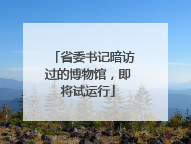省委书记暗访过的博物馆，即将试运行