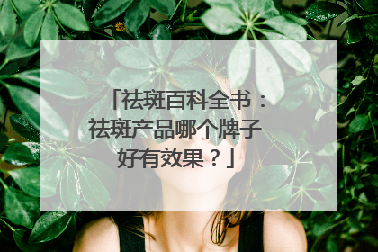 祛斑百科全书：祛斑产品哪个牌子好有效果？