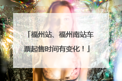 福州站、福州南站车票起售时间有变化！