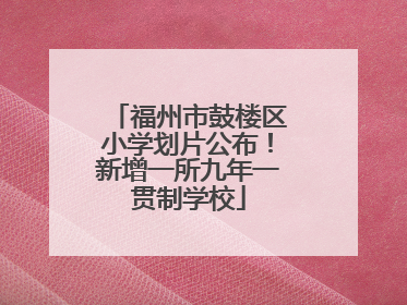 福州市鼓楼区小学划片公布！新增一所九年一贯制学校