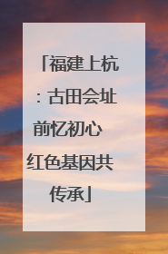 福建上杭：古田会址前忆初心 红色基因共传承