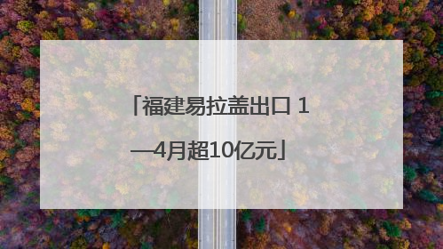 福建易拉盖出口 1—4月超10亿元