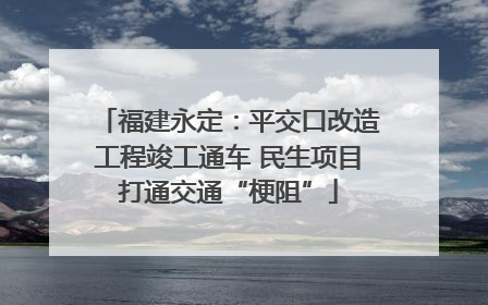 福建永定：平交口改造工程竣工通车 民生项目打通交通“梗阻”