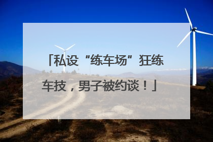 私设“练车场”狂练车技，男子被约谈！