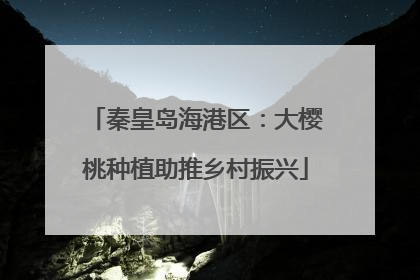 秦皇岛海港区：大樱桃种植助推乡村振兴